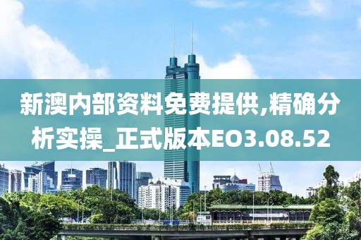 新澳内部资料免费提供,精确分析实操_正式版本EO3.08.52