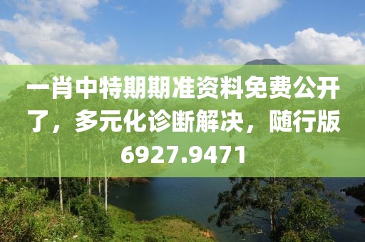 一肖中特期期准资料免费公开了，多元化诊断解决，随行版6927.9471