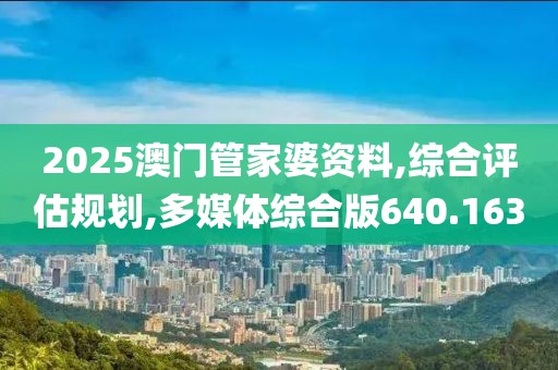 2025澳门管家婆资料,综合评估规划,多媒体综合版640.163