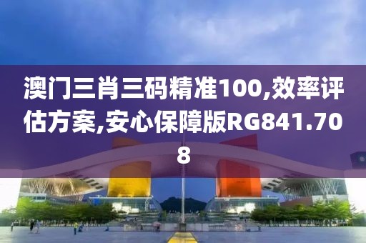 澳门三肖三码精准100,效率评估方案,安心保障版RG841.708