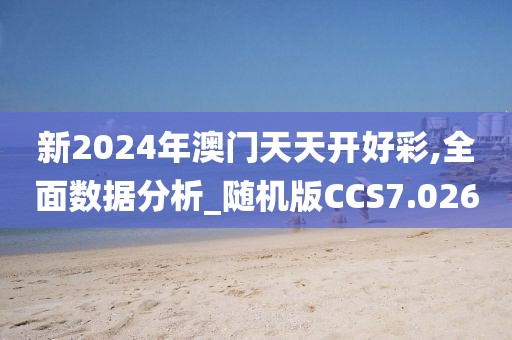 新2024年澳门天天开好彩,全面数据分析_随机版CCS7.026