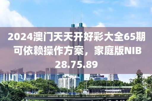 2024澳门天天开好彩大全65期 可依赖操作方案，家庭版NIB28.75.89