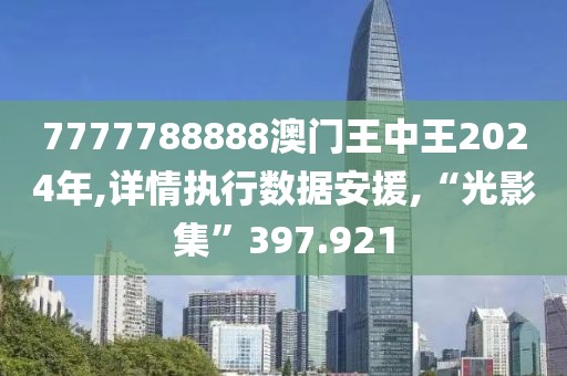 7777788888澳门王中王2024年,详情执行数据安援,“光影集”397.921