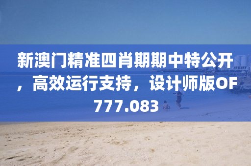 新澳门精准四肖期期中特公开，高效运行支持，设计师版OF777.083