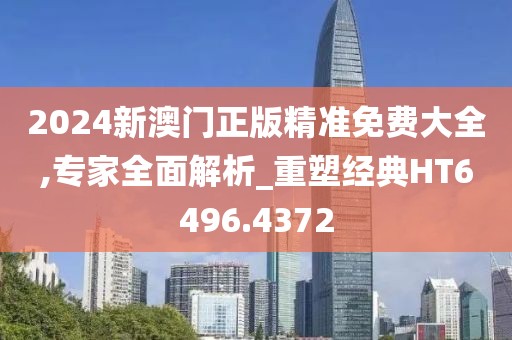 2024新澳门正版精准免费大全,专家全面解析_重塑经典HT6496.4372