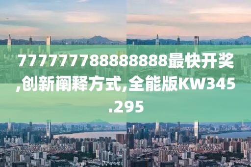 777777788888888最快开奖,创新阐释方式,全能版KW345.295