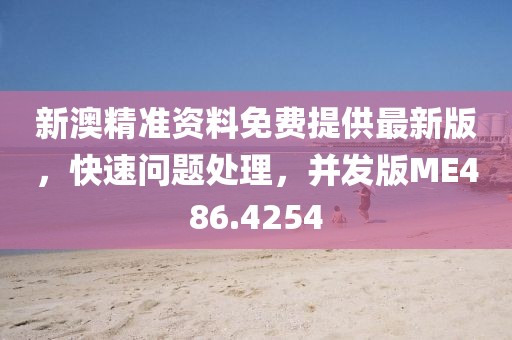 新澳精准资料免费提供最新版，快速问题处理，并发版ME486.4254