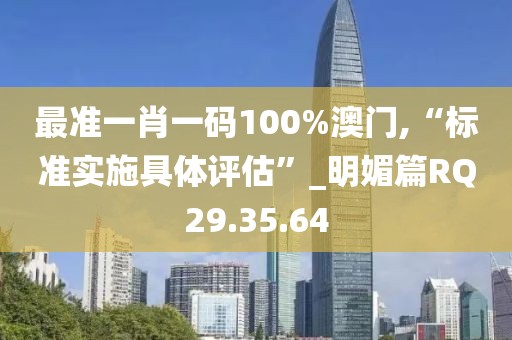 最准一肖一码100%澳门,“标准实施具体评估”_明媚篇RQ29.35.64
