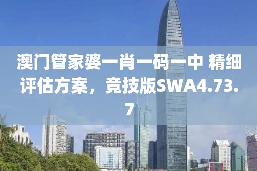 澳门管家婆一肖一码一中 精细评估方案，竞技版SWA4.73.7
