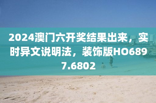 2024澳门六开奖结果出来，实时异文说明法，装饰版HO6897.6802