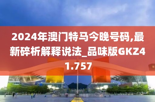 2024年澳门特马今晚号码,最新碎析解释说法_品味版GKZ41.757