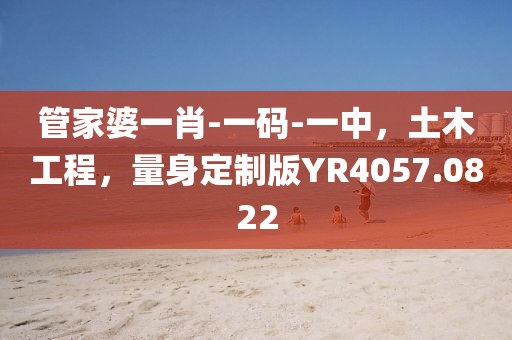 管家婆一肖-一码-一中，土木工程，量身定制版YR4057.0822