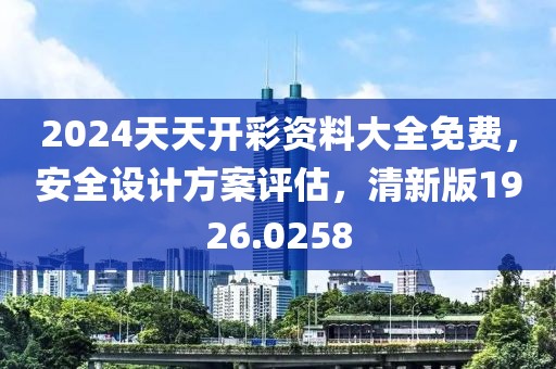 2024天天开彩资料大全免费，安全设计方案评估，清新版1926.0258
