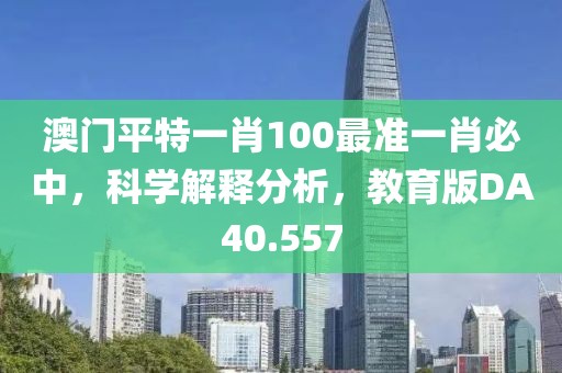 澳门平特一肖100最准一肖必中，科学解释分析，教育版DA40.557