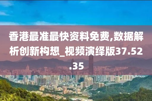 香港最准最快资料免费,数据解析创新构想_视频演绎版37.52.35