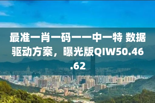 最准一肖一码一一中一特 数据驱动方案，曝光版QIW50.46.62