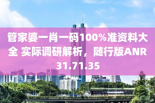 管家婆一肖一码100%准资料大全 实际调研解析，随行版ANR31.71.35