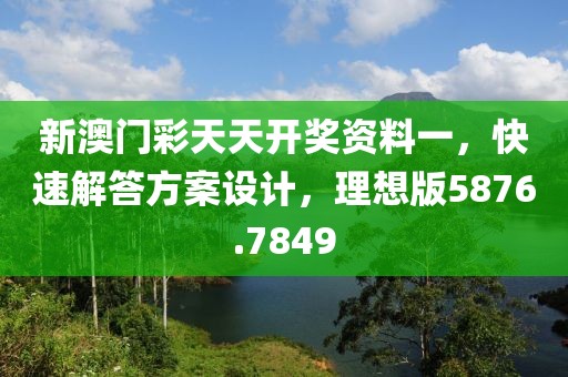 新澳门彩天天开奖资料一，快速解答方案设计，理想版5876.7849