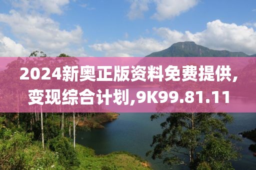2024新奥正版资料免费提供,变现综合计划,9K99.81.11