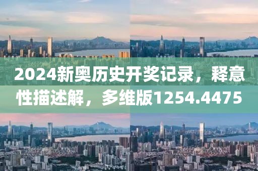 2024新奥历史开奖记录，释意性描述解，多维版1254.4475
