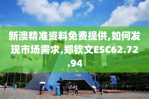 新澳精准资料免费提供,如何发现市场需求,郑钦文ESC62.72.94