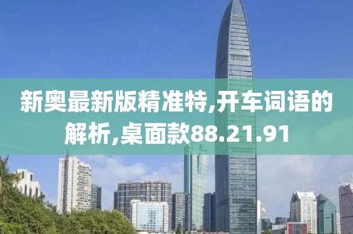 新奥最新版精准特,开车词语的解析,桌面款88.21.91