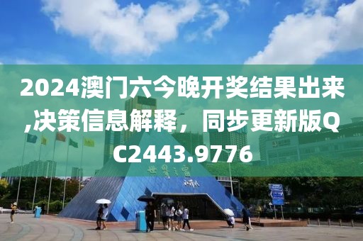 2024澳门六今晚开奖结果出来,决策信息解释，同步更新版QC2443.9776