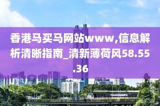 香港马买马网站www,信息解析清晰指南_清新薄荷风58.55.36