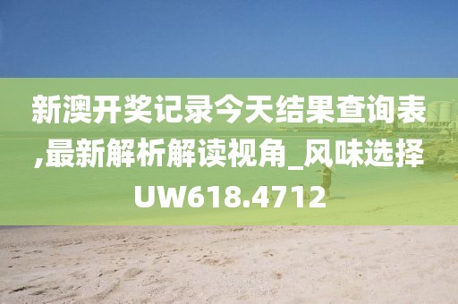 新澳开奖记录今天结果查询表,最新解析解读视角_风味选择UW618.4712