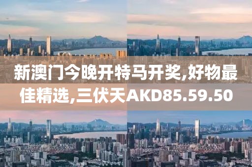 新澳门今晚开特马开奖,好物最佳精选,三伏天AKD85.59.50