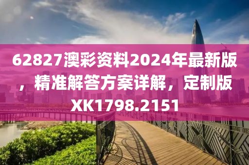 62827澳彩资料2024年最新版，精准解答方案详解，定制版XK1798.2151
