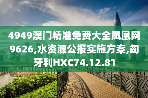 4949澳门精准免费大全凤凰网9626,水资源公报实施方案,匈牙利HXC74.12.81