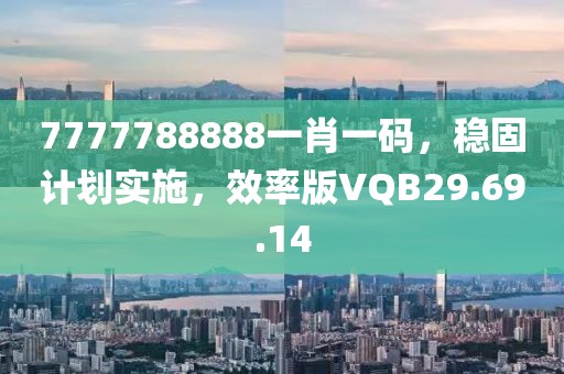 7777788888一肖一码，稳固计划实施，效率版VQB29.69.14