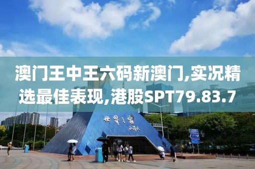 澳门王中王六码新澳门,实况精选最佳表现,港股SPT79.83.7