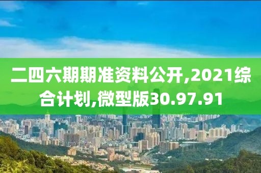 二四六期期准资料公开,2021综合计划,微型版30.97.91