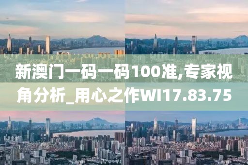 新澳门一码一码100准,专家视角分析_用心之作WI17.83.75