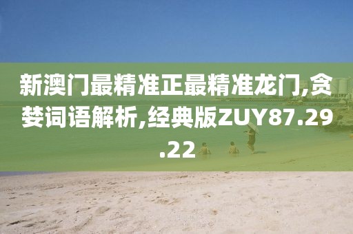 新澳门最精准正最精准龙门,贪婪词语解析,经典版ZUY87.29.22