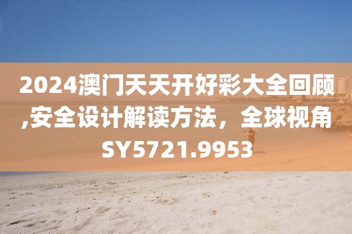 2024澳门天天开好彩大全回顾,安全设计解读方法，全球视角SY5721.9953