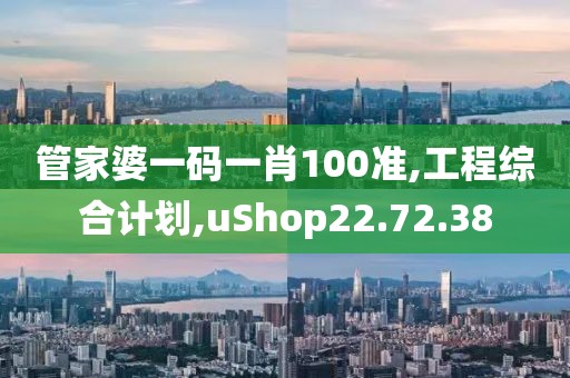 管家婆一码一肖100准,工程综合计划,uShop22.72.38