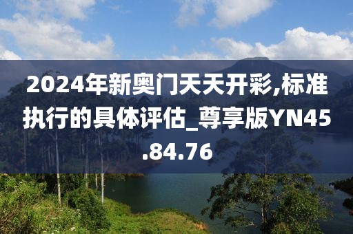 2024年新奥门天天开彩,标准执行的具体评估_尊享版YN45.84.76
