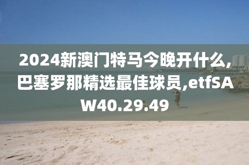 2024新澳门特马今晚开什么,巴塞罗那精选最佳球员,etfSAW40.29.49