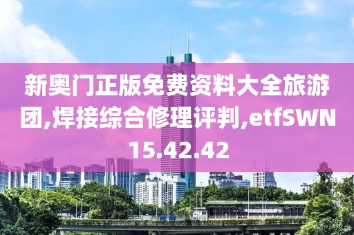 新奥门正版免费资料大全旅游团,焊接综合修理评判,etfSWN15.42.42