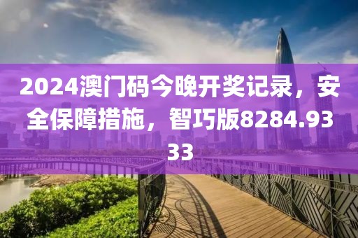 2024澳门码今晚开奖记录，安全保障措施，智巧版8284.9333