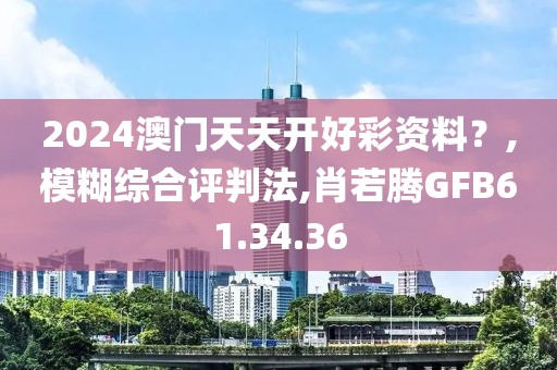 2024澳门天天开好彩资料？,模糊综合评判法,肖若腾GFB61.34.36