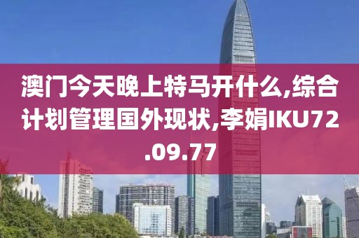 澳门今天晚上特马开什么,综合计划管理国外现状,李娟IKU72.09.77