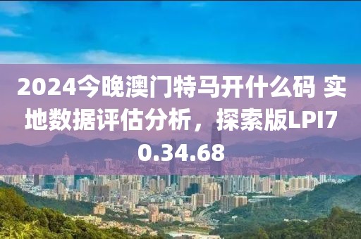2024今晚澳门特马开什么码 实地数据评估分析，探索版LPI70.34.68