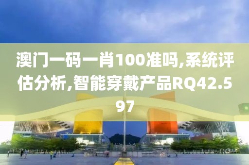 澳门一码一肖100准吗,系统评估分析,智能穿戴产品RQ42.597