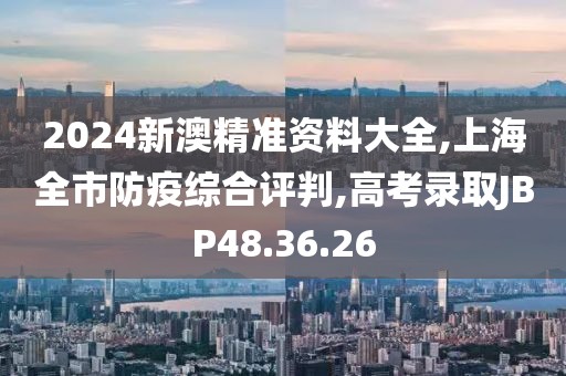 2024新澳精准资料大全,上海全市防疫综合评判,高考录取JBP48.36.26