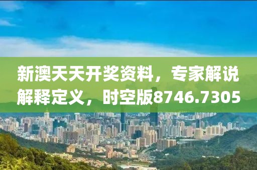 新澳天天开奖资料，专家解说解释定义，时空版8746.7305