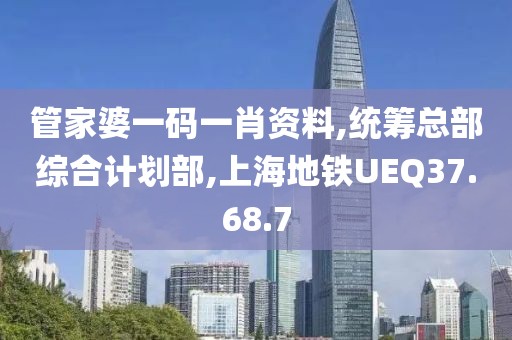 管家婆一码一肖资料,统筹总部综合计划部,上海地铁UEQ37.68.7
